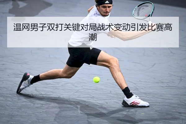 温网男子双打关键对局战术变动引发比赛高潮（Sporttery）